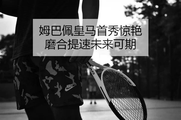 姆巴佩皇马首秀惊艳 磨合提速未来可期